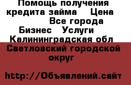 Помощь получения кредита,займа. › Цена ­ 1 000 - Все города Бизнес » Услуги   . Калининградская обл.,Светловский городской округ 